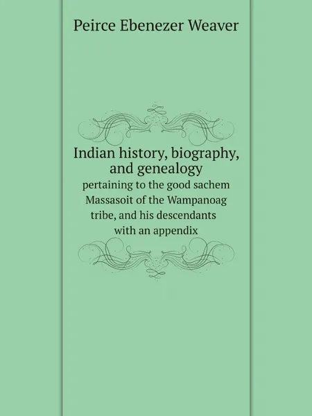 Обложка книги Indian history, biography, and genealogy. pertaining to the good sachem Massasoit of the Wampanoag tribe, and his descendants  with an appendix, Peirce Ebenezer Weaver