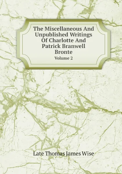 Обложка книги The Miscellaneous And Unpublished Writings Of Charlotte And Patrick Branwell Bronte. Volume 2, Late Thomas James Wise