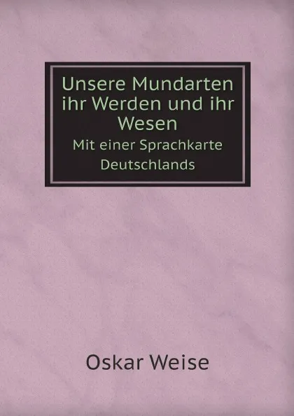 Обложка книги Unsere Mundarten ihr Werden und ihr Wesen. Mit einer Sprachkarte Deutschlands, Oskar Weise