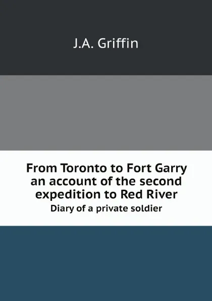 Обложка книги From Toronto to Fort Garry. An account of the second expedition to Red River: diary of a private soldier, J.A. Griffin