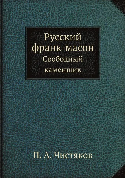 Обложка книги Русский франк-масон. Свободный каменщик, П.А. Чистяков