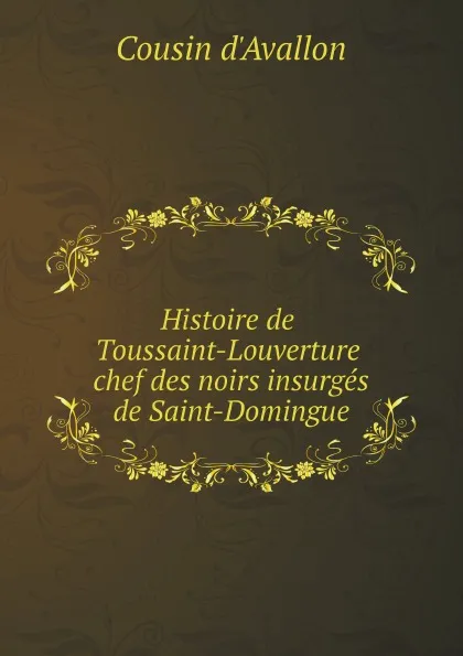 Обложка книги Histoire de Toussaint-Louverture Chef des Noirs insurges de Saint-Domingue, Cousin d'Avallon