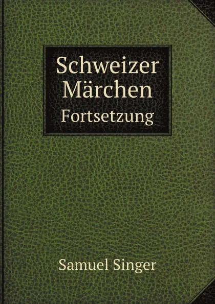 Обложка книги Schweizer Marchen. Fortsetzung, S. Singer