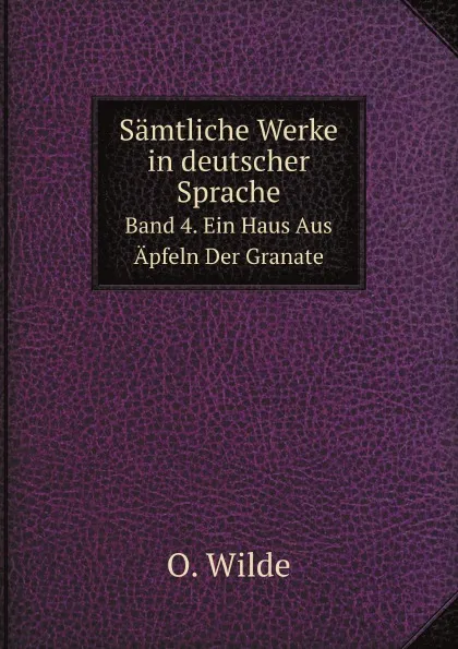 Обложка книги Samtliche Werke in deutscher Sprache. Band 4. Ein Haus Aus Apfeln Der Granate, О. Уайльд