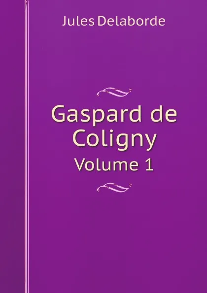 Обложка книги Gaspard de Coligny. Volume 1, Jules Delaborde