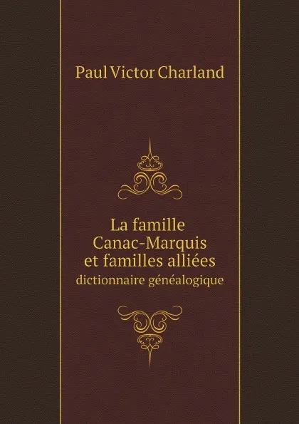 Обложка книги La famille Canac-Marquis et familles alliees. dictionnaire genealogique, Paul Victor Charland