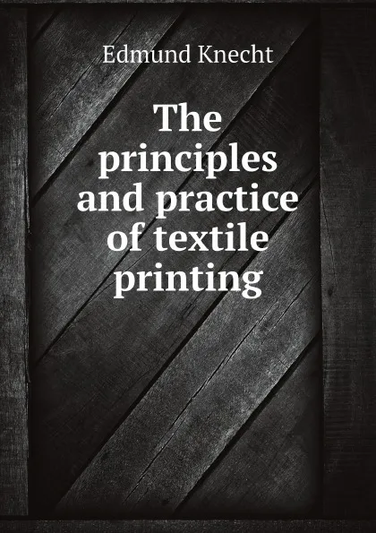 Обложка книги The principles and practice of textile printing, Edmund Knecht