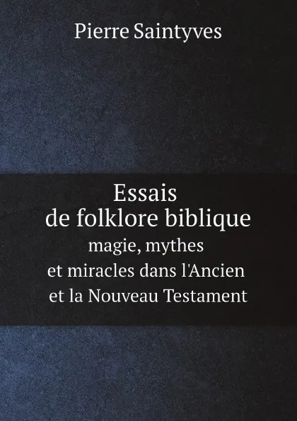 Обложка книги Essais de folklore biblique. magie, mythes et miracles dans l'Ancien et la Nouveau Testament, Pierre Saintyves