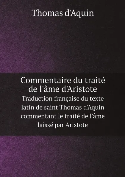 Обложка книги Commentaire du traite de l'ame d'Aristote. Traduction francaise du texte latin de saint Thomas d'Aquin commentant le traite de l'ame laisse par Aristote, Thomas d'Aquin