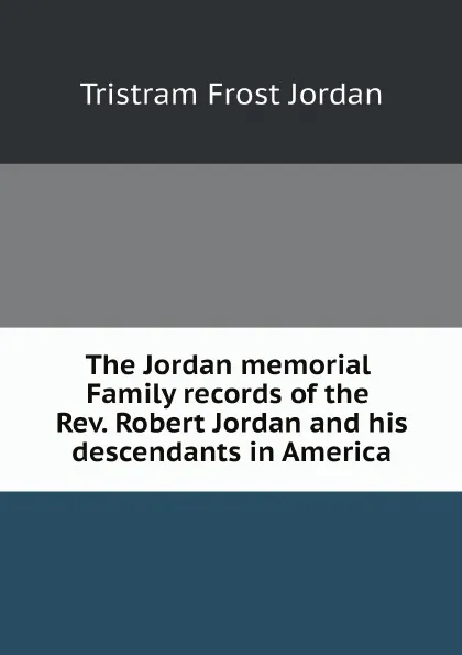 Обложка книги The Jordan memorial. Family records of the Rev. Robert Jordan and his descendants in America, Tristram Frost Jordan