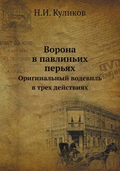 Обложка книги Ворона в павлиньих перьях. Оригинальный водевиль в трех действиях, Н.И. Куликов