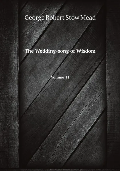 Обложка книги The Wedding-song of Wisdom. Volume 11, George Robert Stow Mead