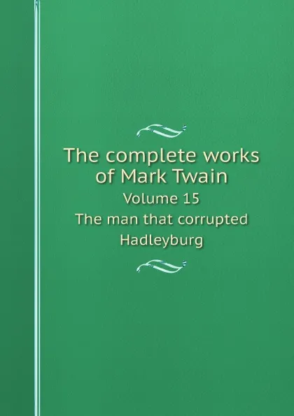 Обложка книги The complete works of Mark Twain. Volume 15. The man that corrupted Hadleyburg, Mark Twain