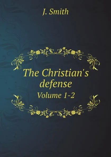 Обложка книги The Christian's defense. Volume 1-2, J. Smith