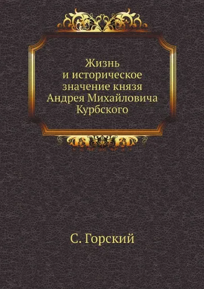 Обложка книги Жизнь и историческое значение князя Андрея Михайловича Курбского, С. Горский