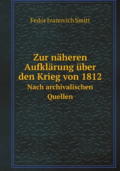 Обложка книги Zur naheren Aufklarung uber den Krieg von 1812. Nach archivalischen Quellen, Fedor Ivanovich Smitt