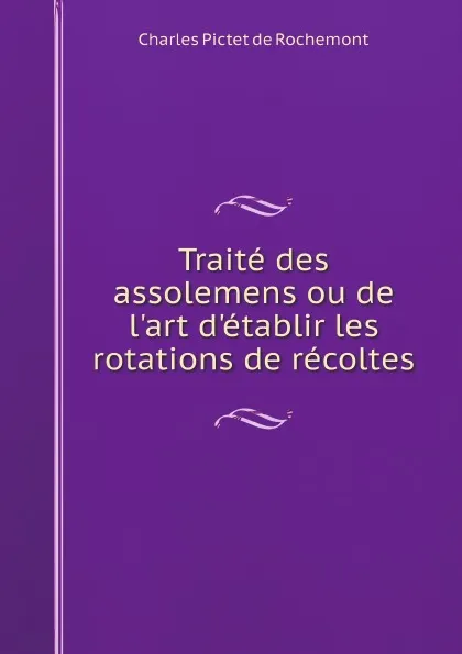 Обложка книги Traite des assolemens ou de l'art d'etablir les rotations de recoltes, Charles Pictet de Rochemont