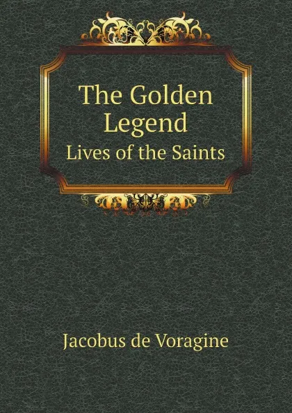 Обложка книги The Golden Legend. Lives of the Saints, Jacobus de Voragine