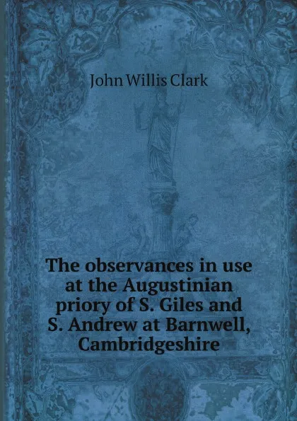 Обложка книги The observances in use at the Augustinian priory of S. Giles and S. Andrew at Barnwell, Cambridgeshire, John Willis Clark