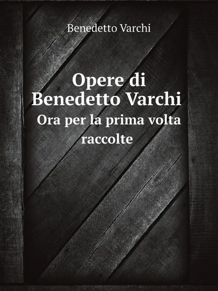 Обложка книги Opere di Benedetto Varchi. Ora per la prima volta raccolte, Benedetto Varchi