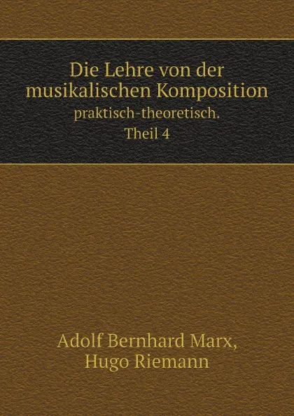 Обложка книги Die Lehre von der musikalischen Komposition. praktisch-theoretisch. Theil 4, Adolf Bernhard Marx, Hugo Riemann