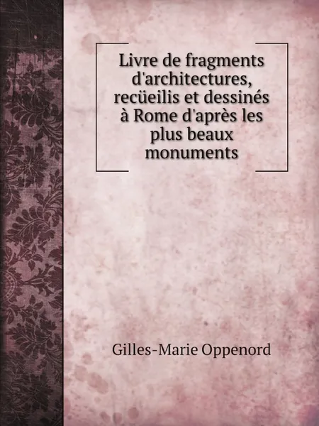 Обложка книги Livre de fragments d'architectures, recueilis et dessines a Rome d'apres les plus beaux monuments, Gilles-Marie Oppenord