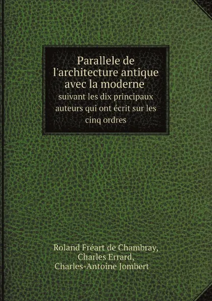 Обложка книги Parallele de l.architecture antique avec la moderne. Suivant les dix principaux auteurs qui ont ecrit sur les cinq ordres, Charles-Antoine Jombert, R. Fréart de Chambray, C. Errard