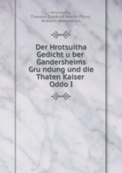 Обложка книги Der Hrotsuitha Gedicht u?ber Gandersheims Gru?ndung und die Thaten Kaiser Oddo I, Hrotsvitha, Theodor Gottfried Martin Pfund, Wilhelm Wattenbach