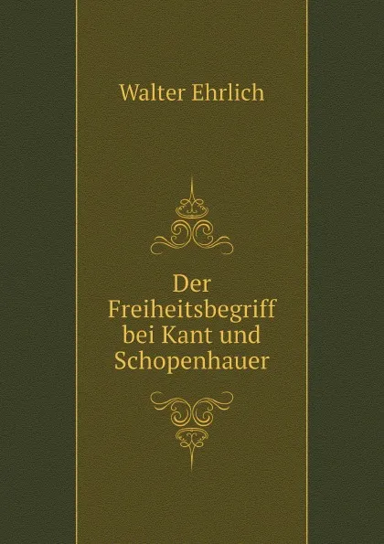 Обложка книги Der Freiheitsbegriff bei Kant und Schopenhauer, Walter Ehrlich