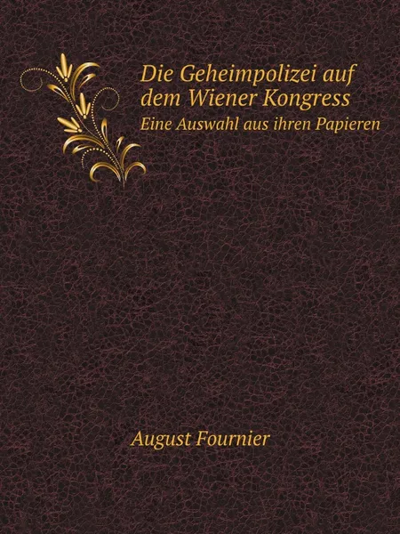 Обложка книги Die Geheimpolizei auf dem Wiener Kongress. Eine Auswahl aus ihren Papieren, A. Fournier