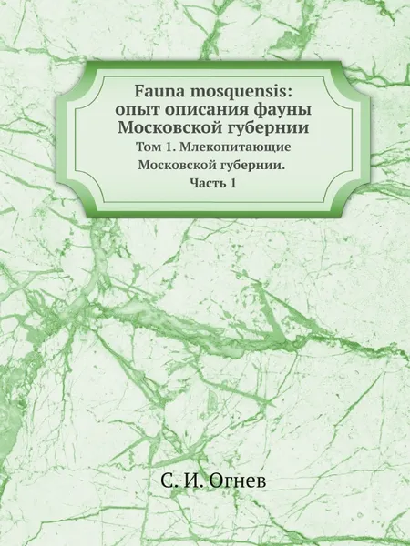 Обложка книги Fauna mosquensis: опыт описания фауны Московской губернии. Том 1. Млекопитающие Московской губернии. Часть 1, С. И. Огнев