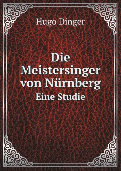 Обложка книги Die Meistersinger von Nurnberg. Eine Studie, Hugo Dinger