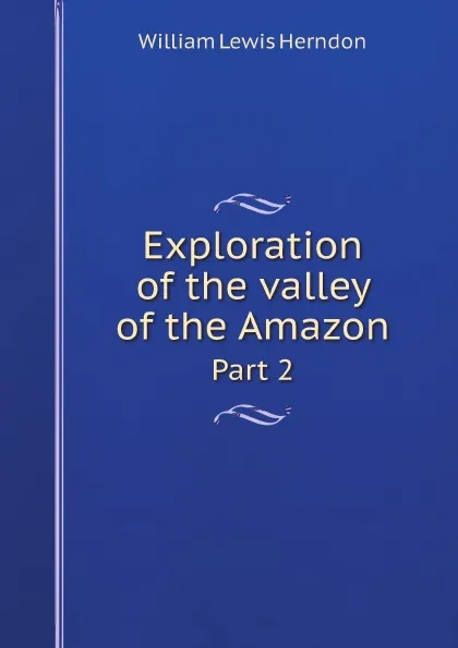 Обложка книги Exploration of the valley of the Amazon. Part 2, William Lewis Herndon