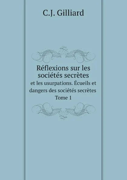 Обложка книги Reflexions sur les societes secretes et les usurpations. Ecueils et dangers des societes secretes. Tome 1, C.J. Gilliard