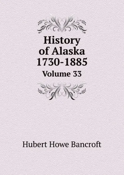 Обложка книги History of Alaska 1730-1885. Volume 33, Hubert Howe Bancroft