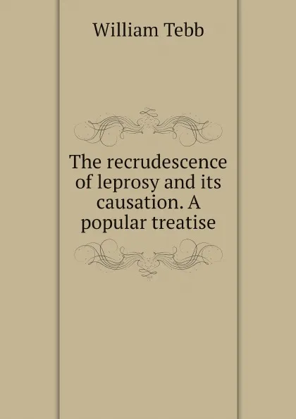 Обложка книги The recrudescence of leprosy and its causation. A popular treatise, William Tebb