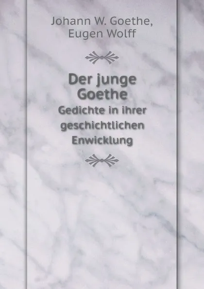 Обложка книги Der junge Goethe. Gedichte in ihrer geschichtlichen Enwicklung, J.W. Goethe, E. Wolff
