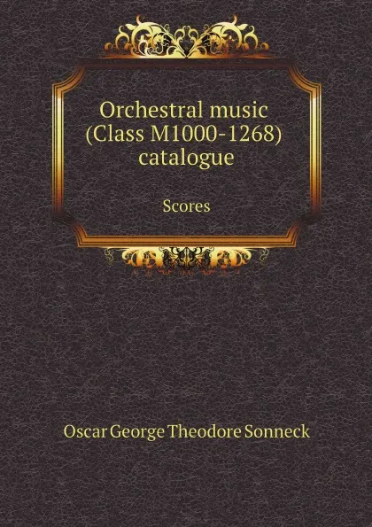 Обложка книги Orchestral music (Class M1000-1268) catalogue. Scores, Oscar George Theodore Sonneck