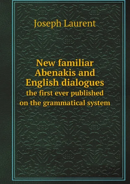 Обложка книги New familiar Abenakis and English dialogues. the first ever published on the grammatical system, Joseph Laurent