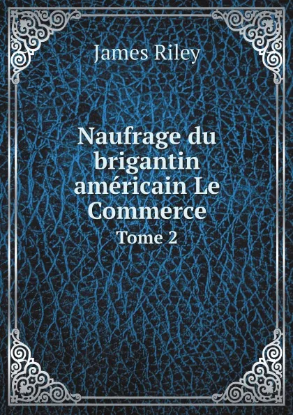 Обложка книги Naufrage du brigantin americain Le Commerce. Tome 2, James Riley