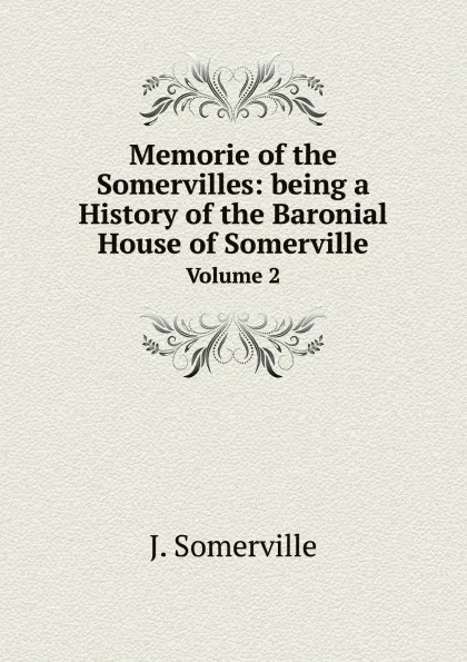 Обложка книги Memorie of the Somervilles: being a History of the Baronial House of Somerville. Volume 2, J. Somerville