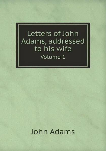 Обложка книги Letters of John Adams, addressed to his wife. Volume 1, John Adams