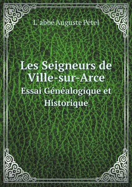 Обложка книги Les Seigneurs de Ville-sur-Arce. Essai Genealogique et Historique, L`abbé Auguste Pétel