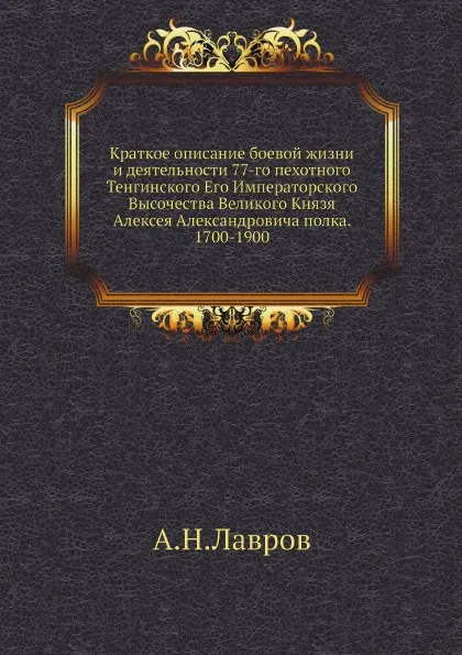 Обложка книги Краткое описание боевой жизни и деятельности 77-го пехотного Тенгинского Его Императорского Высочества Великого Князя Алексея Александровича полка. 1700-1900, А.Н.Лавров