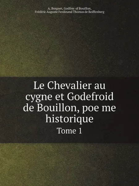 Обложка книги Le Chevalier au cygne et Godefroid de Bouillon, poe?me historique. Tome 1, A. Borgnet, Godfrey of Bouillon, Frédéric Auguste Ferdinand Thomas de Reiffenberg