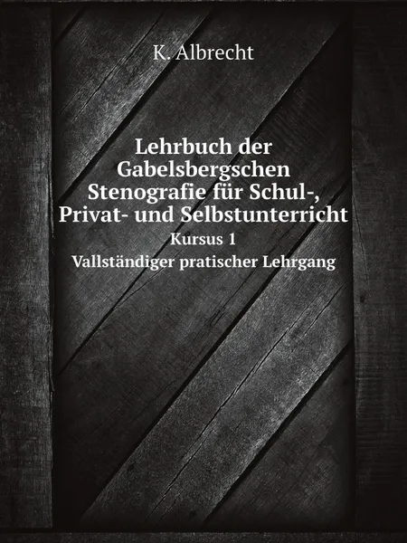 Обложка книги Lehrbuch der Gabelsbergschen Stenografie fur Schul-, Privat- und Selbstunterricht. Kursus 1. Vallstandiger pratischer Lehrgang, K. Albrecht