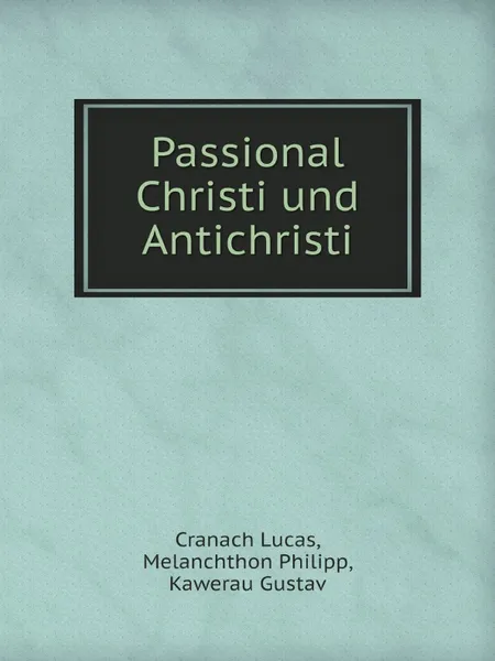 Обложка книги Passional Christi und Antichristi, Cranach Lucas, Melanchthon Philipp, Kawerau Gustav