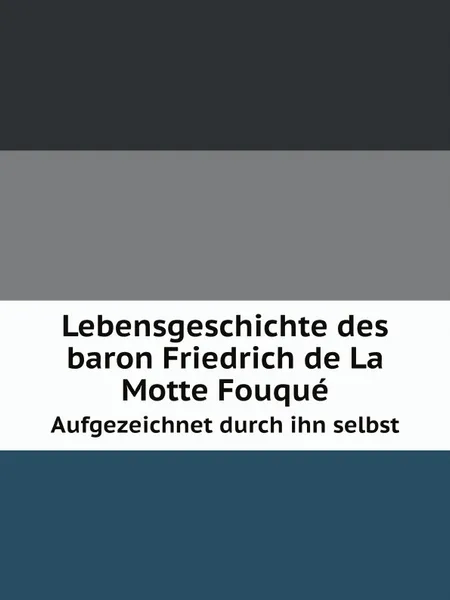 Обложка книги Lebensgeschichte des baron Friedrich de La Motte Fouque. Aufgezeichnet durch ihn selbst, F.H. Karl La Motte-Fouqué