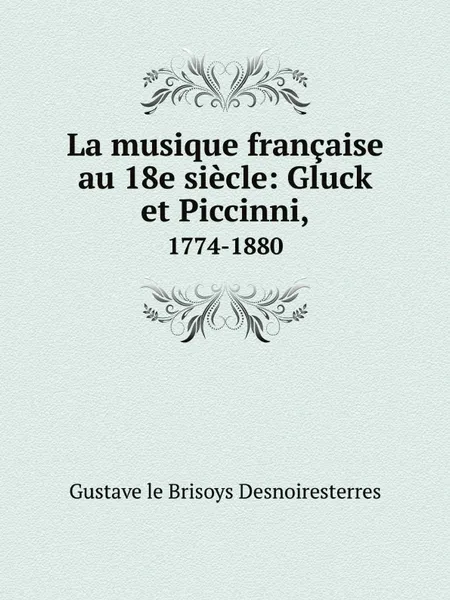 Обложка книги La musique francaise au 18e siecle: Gluck et Piccinni,. 1774-1880, Gustave le Brisoys Desnoiresterres