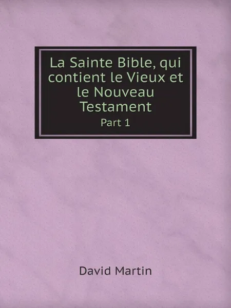 Обложка книги La Sainte Bible, qui contient le Vieux et le Nouveau Testament. Part 1, David Martin